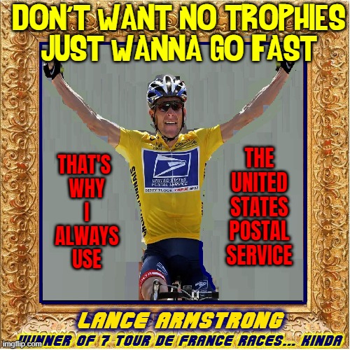 When Winning is Everything! | DON'T WANT NO TROPHIES
JUST WANNA GO FAST; THAT'S 
WHY
I
ALWAYS
USE; THE
UNITED
STATES
POSTAL
SERVICE; LANCE ARMSTRONG; WINNER OF 7 TOUR DE FRANCE RACES... KINDA | image tagged in vince vance,tour de france,lance armstrong,bicycle,races,memes | made w/ Imgflip meme maker