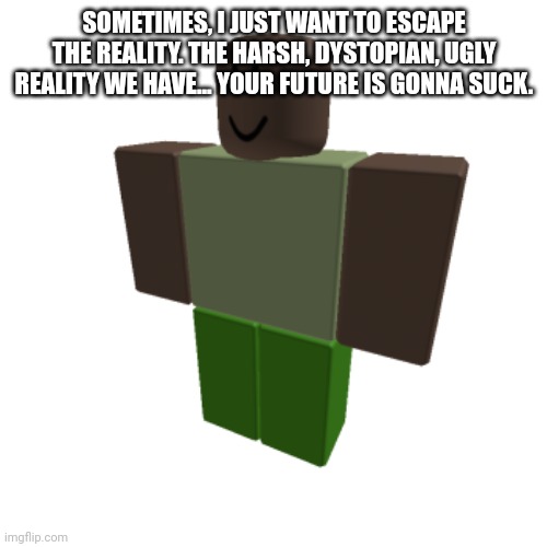 Roblox oc | SOMETIMES, I JUST WANT TO ESCAPE THE REALITY. THE HARSH, DYSTOPIAN, UGLY REALITY WE HAVE... YOUR FUTURE IS GONNA SUCK. | image tagged in roblox oc | made w/ Imgflip meme maker