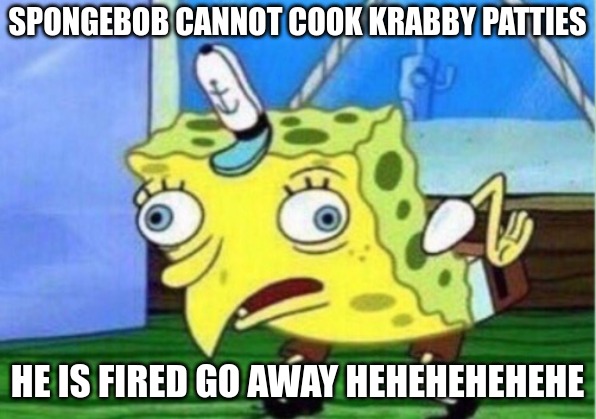 meme | SPONGEBOB CANNOT COOK KRABBY PATTIES; HE IS FIRED GO AWAY HEHEHEHEHEHE | image tagged in memes,mocking spongebob | made w/ Imgflip meme maker