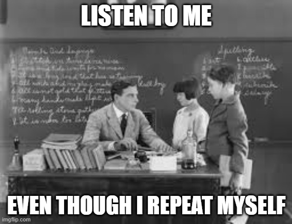 teacher repeating himself | LISTEN TO ME; EVEN THOUGH I REPEAT MYSELF | image tagged in college | made w/ Imgflip meme maker