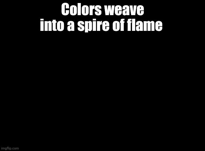 Let's sing Lifelight | Colors weave into a spire of flame | image tagged in blank black | made w/ Imgflip meme maker