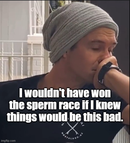 I wouldn't have won the sperm race if I knew things would be this bad. | image tagged in sad but true | made w/ Imgflip meme maker