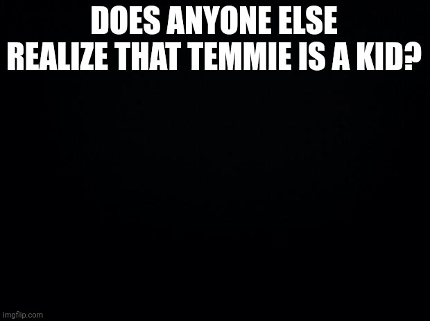 Striped shirt :/ | DOES ANYONE ELSE REALIZE THAT TEMMIE IS A KID? | image tagged in black background | made w/ Imgflip meme maker