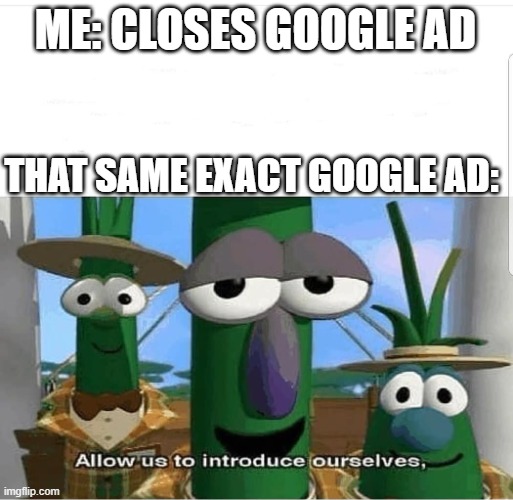 everytime | ME: CLOSES GOOGLE AD; THAT SAME EXACT GOOGLE AD: | image tagged in allow us to introduce ourselves | made w/ Imgflip meme maker