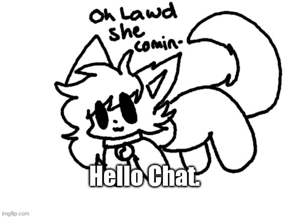 How are you all doing today? | Hello Chat. | image tagged in oh lawd she comin- | made w/ Imgflip meme maker
