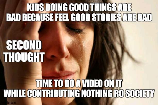 Man also said charity is pointless and instead get rid of it to embrace socialism | KIDS DOING GOOD THINGS ARE BAD BECAUSE FEEL GOOD STORIES ARE BAD; SECOND THOUGHT; TIME TO DO A VIDEO ON IT WHILE CONTRIBUTING NOTHING RO SOCIETY | image tagged in memes,first world problems,idiotic | made w/ Imgflip meme maker