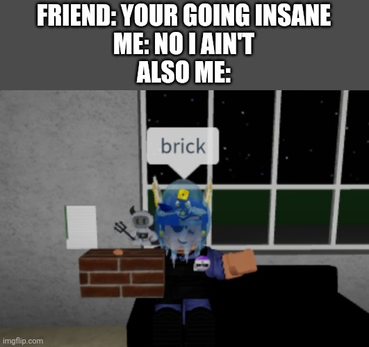 Brick | FRIEND: YOUR GOING INSANE
ME: NO I AIN'T
ALSO ME: | image tagged in memes,funny,roblox,brick | made w/ Imgflip meme maker