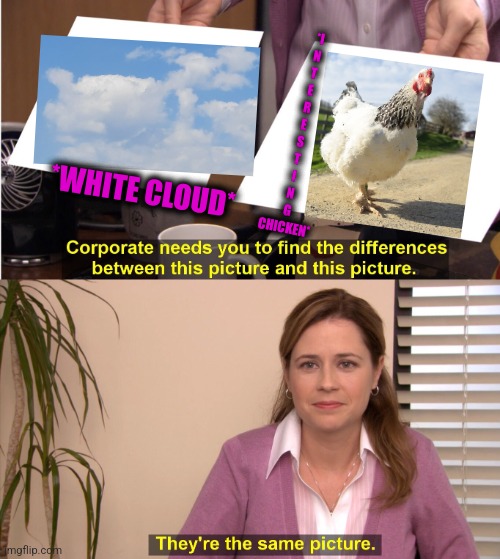 -Grandpa's farm. | *I
N
T
E
R
E
S
T
I
N
G
CHICKEN*; *WHITE CLOUD* | image tagged in memes,they're the same picture,anti joke chicken,interesting,soundcloud,totally looks like | made w/ Imgflip meme maker