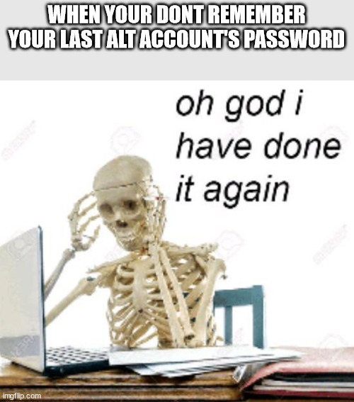 yep. i already did an alt account and screw my bad memory, i forgot. | WHEN YOUR DONT REMEMBER YOUR LAST ALT ACCOUNT'S PASSWORD | image tagged in oh god i have done it again,password,alt accounts | made w/ Imgflip meme maker
