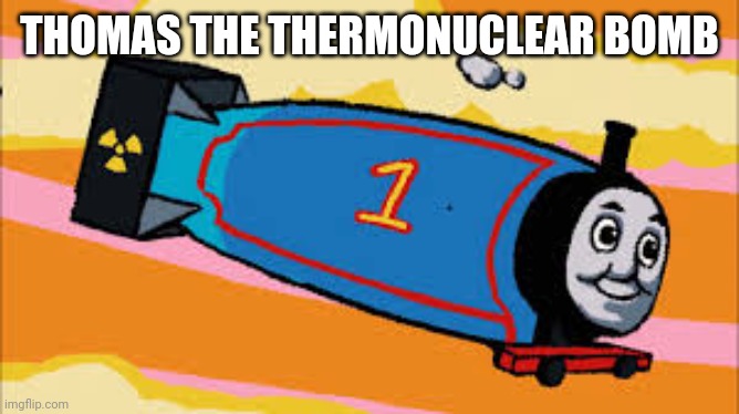 Thomas the thermonuclear bomb | THOMAS THE THERMONUCLEAR BOMB | image tagged in thomas the thermonuclear bomb | made w/ Imgflip meme maker