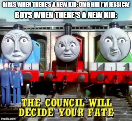 the council will decide your fate (thomas edition) | GIRLS WHEN THERE'S A NEW KID: OMG HIII I'M JESSICA! BOYS WHEN THERE'S A NEW KID: | image tagged in the council will decide your fate,memes,funny,thomas,thomas the tank engine | made w/ Imgflip meme maker