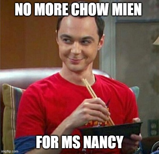 Sheldon Chinese Food | NO MORE CHOW MIEN FOR MS NANCY | image tagged in sheldon chinese food | made w/ Imgflip meme maker