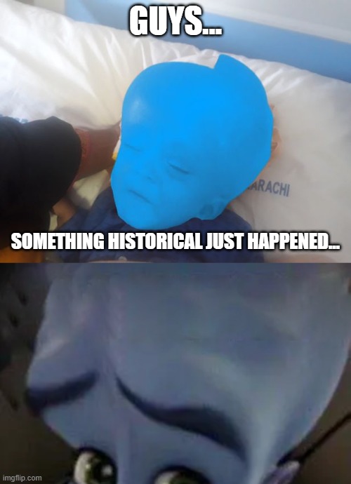 NO WAY ITS HIM!!! | GUYS... SOMETHING HISTORICAL JUST HAPPENED... | image tagged in megamind no b,shitpost,this took too long,oh wow are you actually reading these tags,random thing | made w/ Imgflip meme maker