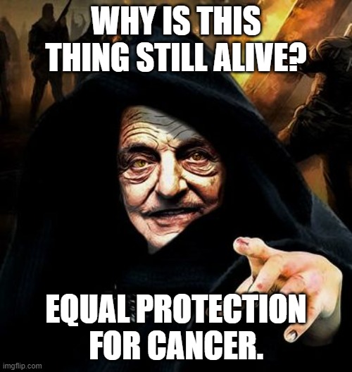 Death to the Darth-Soros-Rockefeller | WHY IS THIS THING STILL ALIVE? EQUAL PROTECTION FOR CANCER. | image tagged in darth soros,i will find you and kill you,chaos,festering sin | made w/ Imgflip meme maker