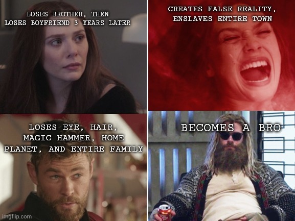 thor is the strongest avenger |  CREATES FALSE REALITY, ENSLAVES ENTIRE TOWN; LOSES BROTHER, THEN LOSES BOYFRIEND 3 YEARS LATER; LOSES EYE, HAIR, MAGIC HAMMER, HOME PLANET, AND ENTIRE FAMILY; BECOMES A BRO | image tagged in thor,wanda | made w/ Imgflip meme maker