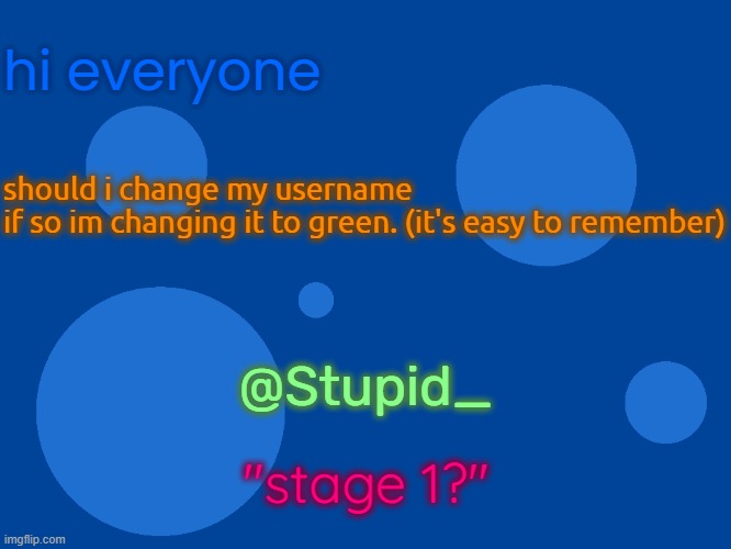 Stupid_official temp 1 | hi everyone; should i change my username
if so im changing it to green. (it's easy to remember); @Stupid_; "stage 1?" | image tagged in stupid_official temp 1 | made w/ Imgflip meme maker
