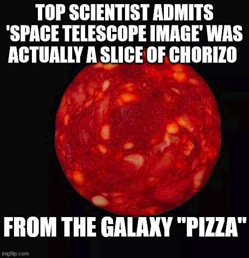 Follow the Science |  TOP SCIENTIST ADMITS 'SPACE TELESCOPE IMAGE' WAS ACTUALLY A SLICE OF CHORIZO; FROM THE GALAXY "PIZZA" | image tagged in science,science deniers,pizza | made w/ Imgflip meme maker