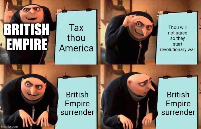 The plan of the British Empire | Tax thou America; Thou will not agree so they start revolutionary war; BRITISH EMPIRE; British Empire surrender; British Empire surrender | image tagged in memes,gru's plan | made w/ Imgflip meme maker