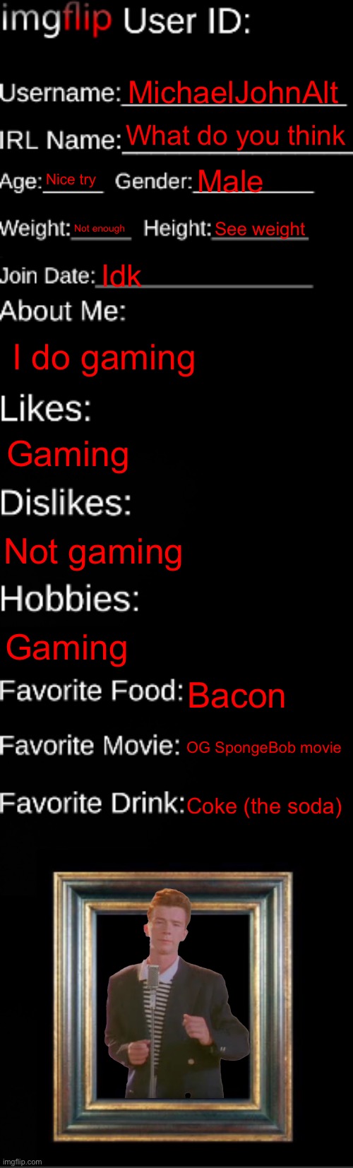 imgflip ID Card | MichaelJohnAlt; What do you think; Nice try; Male; Not enough; See weight; Idk; I do gaming; Gaming; Not gaming; Gaming; Bacon; OG SpongeBob movie; Coke (the soda) | image tagged in imgflip id card | made w/ Imgflip meme maker