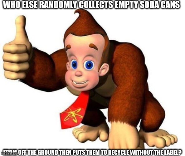 after washing it of course | WHO ELSE RANDOMLY COLLECTS EMPTY SODA CANS; FROM OFF THE GROUND THEN PUTS THEM TO RECYCLE WITHOUT THE LABEL? | image tagged in okay so basically i m monky | made w/ Imgflip meme maker