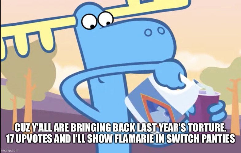 Not again.. | CUZ Y’ALL ARE BRINGING BACK LAST YEAR’S TORTURE.
17 UPVOTES AND I’LL SHOW FLAMARIE IN SWITCH PANTIES | image tagged in lumpy pouring bleach | made w/ Imgflip meme maker