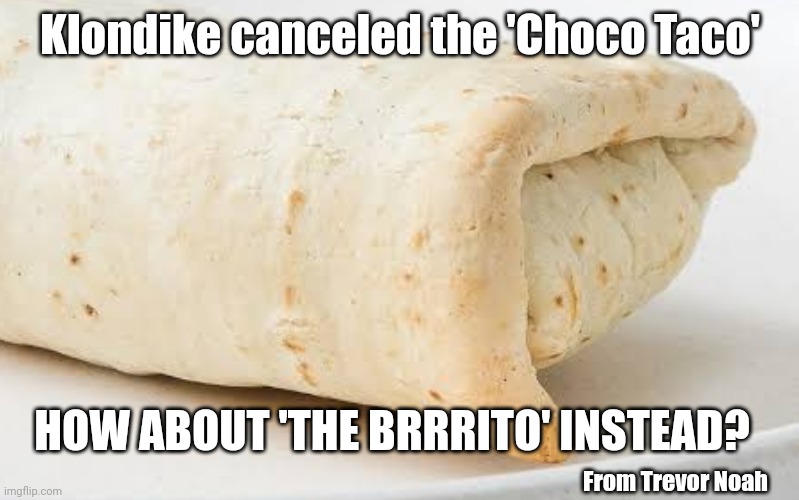 Brrrito | Klondike canceled the 'Choco Taco'; HOW ABOUT 'THE BRRRITO' INSTEAD? From Trevor Noah | image tagged in burrito,puns,klondike bar | made w/ Imgflip meme maker