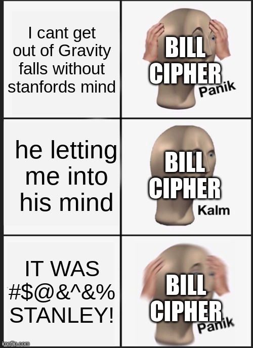 Bill be like | I cant get out of Gravity falls without stanfords mind; BILL CIPHER; he letting me into his mind; BILL CIPHER; IT WAS #$@&^&% STANLEY! BILL CIPHER | image tagged in memes,panik kalm panik | made w/ Imgflip meme maker