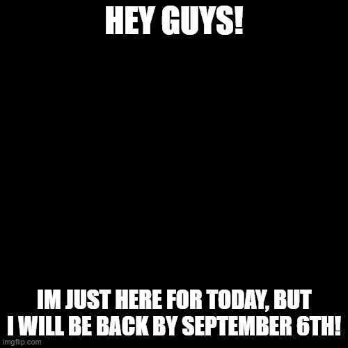 dont delete. my friends should know this. | HEY GUYS! IM JUST HERE FOR TODAY, BUT I WILL BE BACK BY SEPTEMBER 6TH! | image tagged in memes,blank transparent square | made w/ Imgflip meme maker