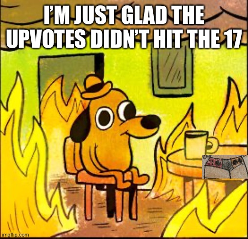 This is fine | I’M JUST GLAD THE UPVOTES DIDN’T HIT THE 17 | image tagged in this is fine | made w/ Imgflip meme maker