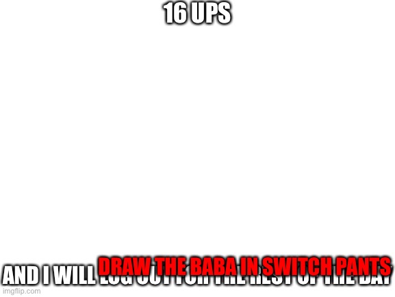 I mean it may be easy considering I’ve done Carlos as Baba but uhm uh ummmhmmhmmhumumumumhmumum | 16 UPS AND I WILL; DRAW THE BABA IN SWITCH PANTS | made w/ Imgflip meme maker