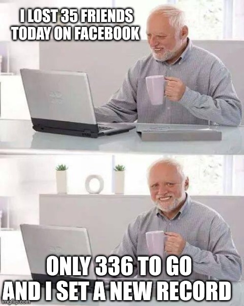 Hide the Pain Harold | I LOST 35 FRIENDS TODAY ON FACEBOOK; ONLY 336 TO GO AND I SET A NEW RECORD | image tagged in memes,hide the pain harold | made w/ Imgflip meme maker