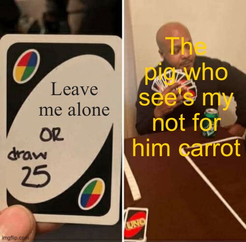 UNO Draw 25 Cards Meme | The pig who see's my not for him carrot; Leave me alone | image tagged in memes,uno draw 25 cards | made w/ Imgflip meme maker