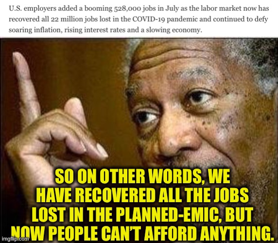We are so doomed thanks to Democrats and their media lapdogs, |  SO ON OTHER WORDS, WE HAVE RECOVERED ALL THE JOBS LOST IN THE PLANNED-EMIC, BUT NOW PEOPLE CAN’T AFFORD ANYTHING. | image tagged in democrats,economy,joe biden,memes,liberal logic,mainstream media | made w/ Imgflip meme maker