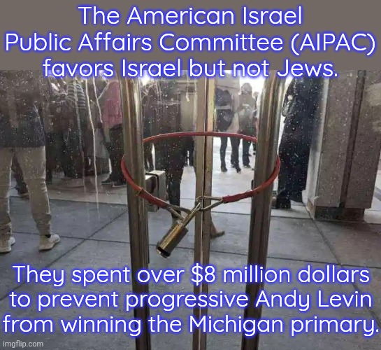 The money came from Republican billionaires. | The American Israel Public Affairs Committee (AIPAC) favors Israel but not Jews. They spent over $8 million dollars
to prevent progressive Andy Levin
from winning the Michigan primary. | image tagged in locked out,anti-semitism,hypocrisy,conservatives | made w/ Imgflip meme maker