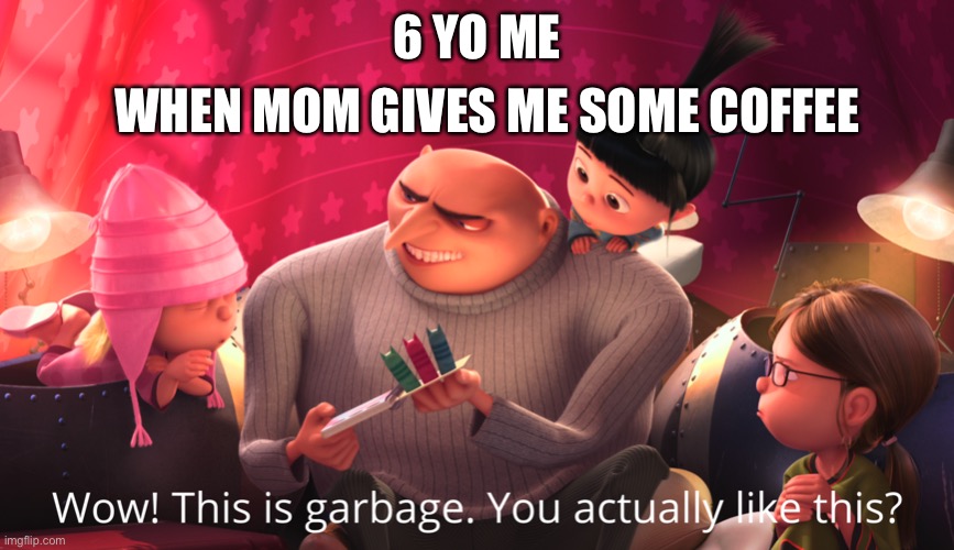 Wow! This is garbage. You actually like this? | WHEN MOM GIVES ME SOME COFFEE; 6 YO ME | image tagged in wow this is garbage you actually like this | made w/ Imgflip meme maker