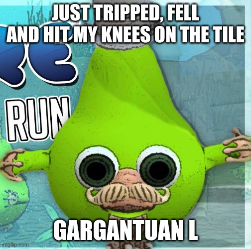 Fruitius Maximus the Pear | JUST TRIPPED, FELL AND HIT MY KNEES ON THE TILE; GARGANTUAN L | image tagged in fruitius maximus the pear | made w/ Imgflip meme maker