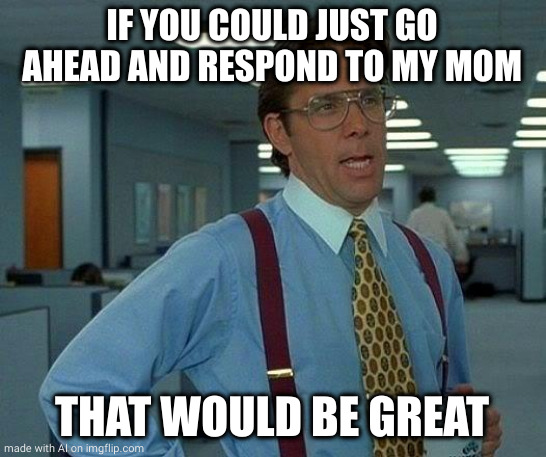 That Would Be Great | IF YOU COULD JUST GO AHEAD AND RESPOND TO MY MOM; THAT WOULD BE GREAT | image tagged in memes,that would be great,ai meme | made w/ Imgflip meme maker