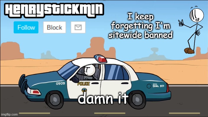 F (HenryStickmin addition: I'm banned for 15 more hours...) | I keep forgetting I'm sitewide banned; damn it | image tagged in henrystickmin gangsta 4 lyfe temp | made w/ Imgflip meme maker