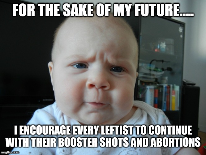 Conservative kids futures depend on it | FOR THE SAKE OF MY FUTURE..... I ENCOURAGE EVERY LEFTIST TO CONTINUE WITH THEIR BOOSTER SHOTS AND ABORTIONS | image tagged in are you serious | made w/ Imgflip meme maker