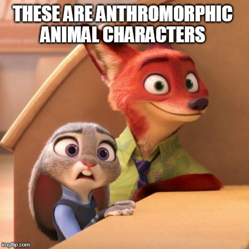 Nick Wilde smile Judy Hopps frown | THESE ARE ANTHROMORPHIC ANIMAL CHARACTERS | image tagged in nick wilde smile judy hopps frown | made w/ Imgflip meme maker