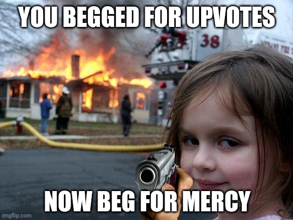 Disaster Girl Meme | YOU BEGGED FOR UPVOTES NOW BEG FOR MERCY | image tagged in memes,disaster girl | made w/ Imgflip meme maker