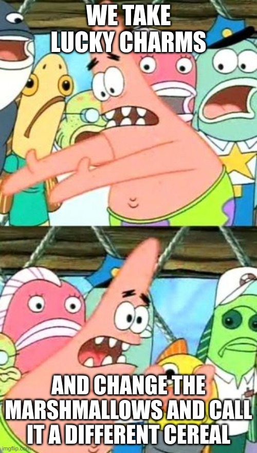 Put It Somewhere Else Patrick |  WE TAKE LUCKY CHARMS; AND CHANGE THE MARSHMALLOWS AND CALL IT A DIFFERENT CEREAL | image tagged in memes,put it somewhere else patrick | made w/ Imgflip meme maker