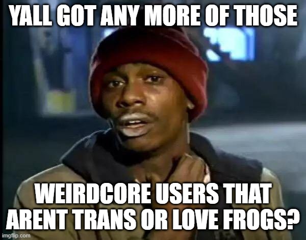 do yall? |  YALL GOT ANY MORE OF THOSE; WEIRDCORE USERS THAT ARENT TRANS OR LOVE FROGS? | image tagged in memes,y'all got any more of that | made w/ Imgflip meme maker