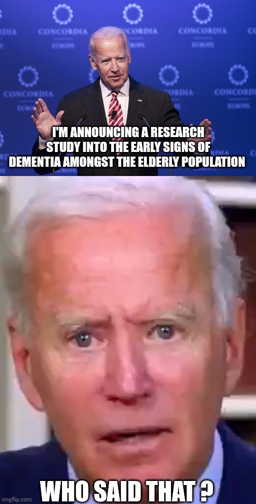 Important work | I'M ANNOUNCING A RESEARCH STUDY INTO THE EARLY SIGNS OF DEMENTIA AMONGST THE ELDERLY POPULATION; WHO SAID THAT ? | image tagged in joe biden,slow joe biden dementia face | made w/ Imgflip meme maker
