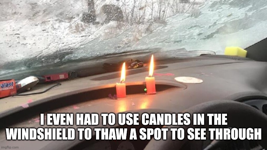 I EVEN HAD TO USE CANDLES IN THE WINDSHIELD TO THAW A SPOT TO SEE THROUGH | made w/ Imgflip meme maker