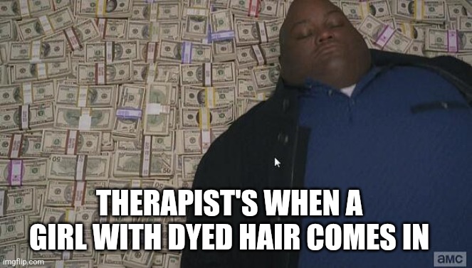 Therapist | THERAPIST'S WHEN A GIRL WITH DYED HAIR COMES IN | image tagged in fat guy in money | made w/ Imgflip meme maker