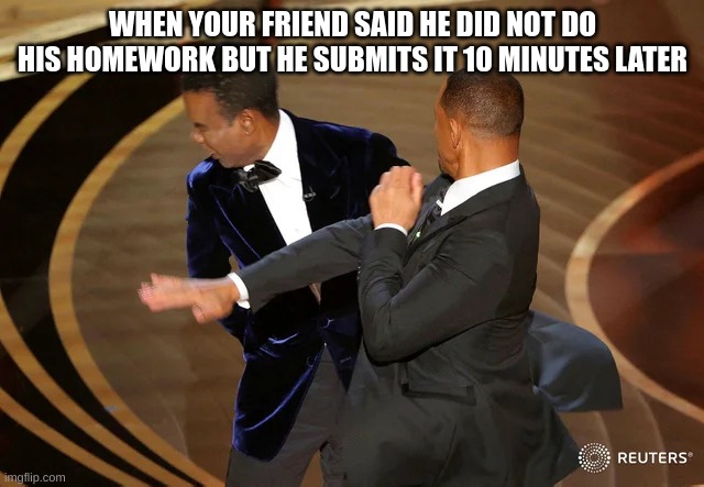 scchool memes |  WHEN YOUR FRIEND SAID HE DID NOT DO HIS HOMEWORK BUT HE SUBMITS IT 10 MINUTES LATER | image tagged in will smith punching chris rock,school memes | made w/ Imgflip meme maker