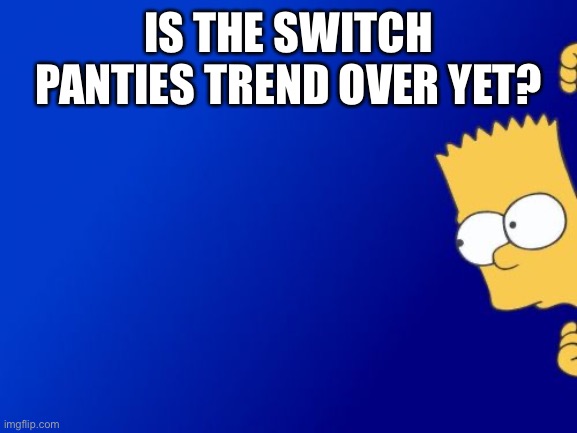 Bart Simpson Peeking Meme | IS THE SWITCH PANTIES TREND OVER YET? | image tagged in memes,bart simpson peeking | made w/ Imgflip meme maker