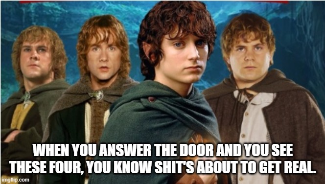 Four Hobbits | WHEN YOU ANSWER THE DOOR AND YOU SEE THESE FOUR, YOU KNOW SHIT'S ABOUT TO GET REAL. | image tagged in four hobbits | made w/ Imgflip meme maker