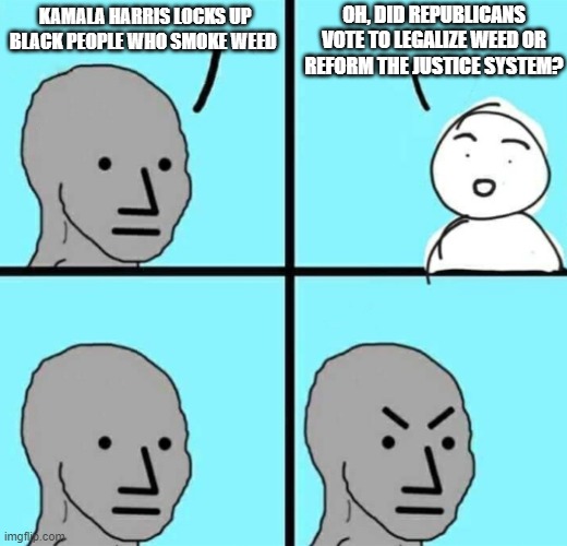 Angry npc wojak | OH, DID REPUBLICANS VOTE TO LEGALIZE WEED OR REFORM THE JUSTICE SYSTEM? KAMALA HARRIS LOCKS UP BLACK PEOPLE WHO SMOKE WEED | image tagged in angry npc wojak | made w/ Imgflip meme maker